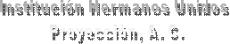 Instituci�n Hermanos Unidos 
Proyecci�n, A. C.